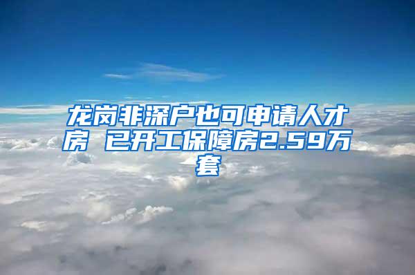 龙岗非深户也可申请人才房 已开工保障房2.59万套