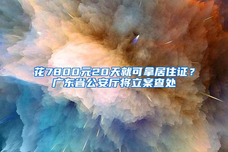 花7800元20天就可拿居住证？广东省公安厅将立案查处