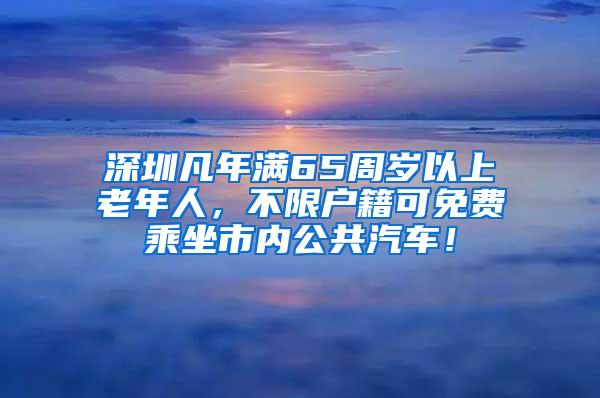 深圳凡年满65周岁以上老年人，不限户籍可免费乘坐市内公共汽车！