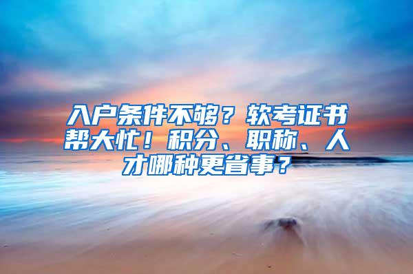 入户条件不够？软考证书帮大忙！积分、职称、人才哪种更省事？