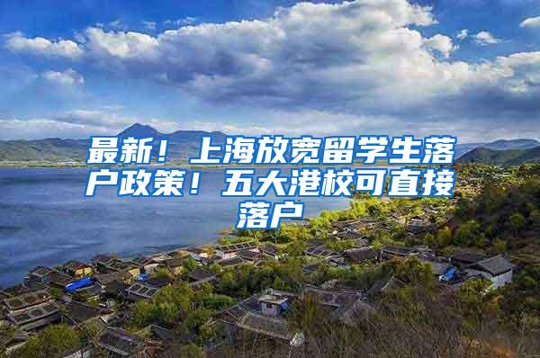 最新！上海放宽留学生落户政策！五大港校可直接落户