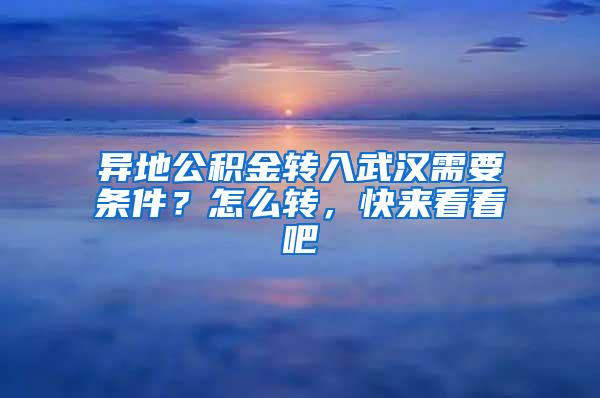 异地公积金转入武汉需要条件？怎么转，快来看看吧