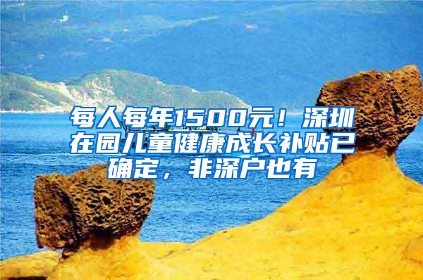 每人每年1500元！深圳在园儿童健康成长补贴已确定，非深户也有