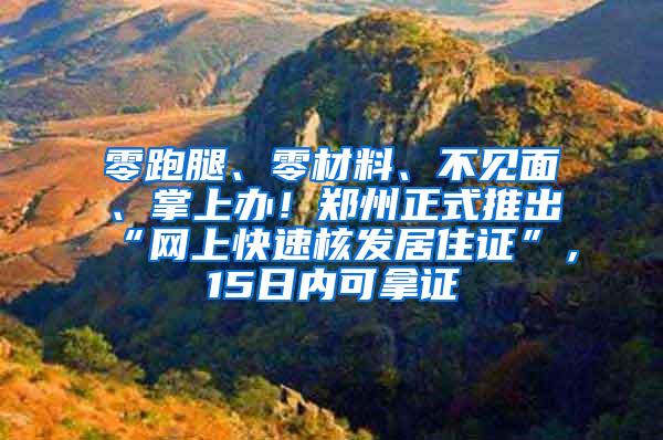 零跑腿、零材料、不见面、掌上办！郑州正式推出“网上快速核发居住证”，15日内可拿证