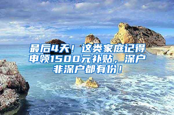 最后4天！这类家庭记得申领1500元补贴，深户非深户都有份！