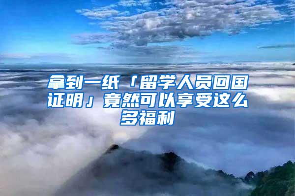 拿到一纸「留学人员回国证明」竟然可以享受这么多福利