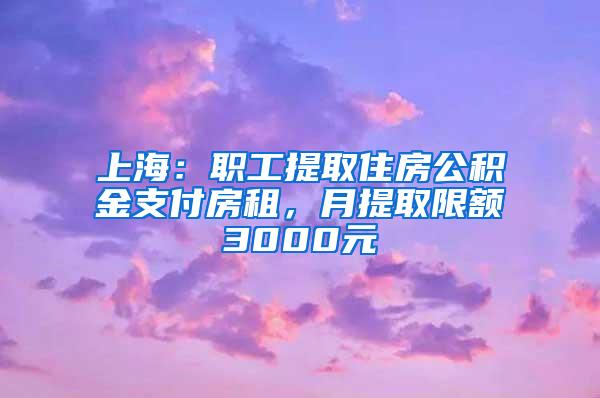 上海：职工提取住房公积金支付房租，月提取限额3000元