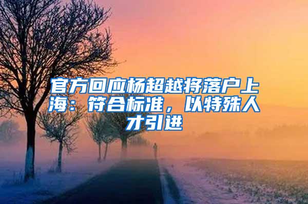 官方回应杨超越将落户上海：符合标准，以特殊人才引进