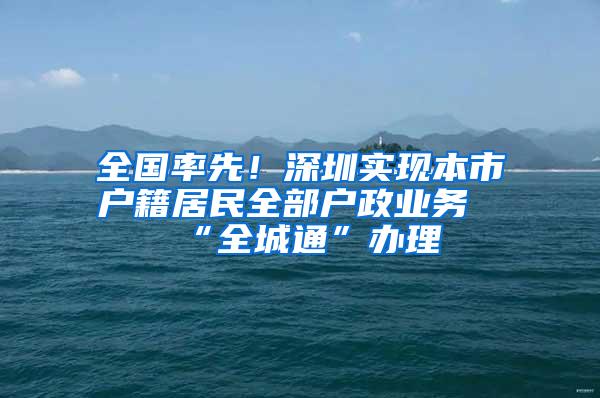 全国率先！深圳实现本市户籍居民全部户政业务“全城通”办理