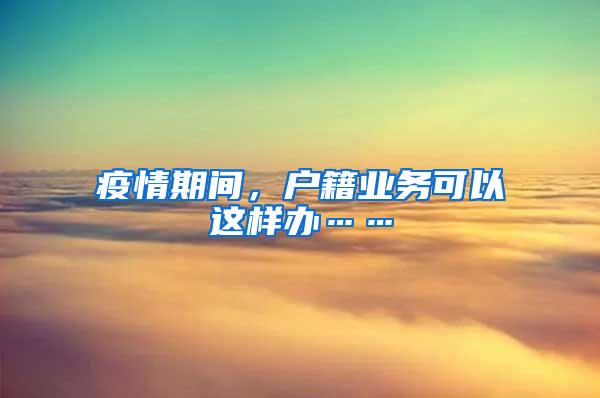 疫情期间，户籍业务可以这样办……