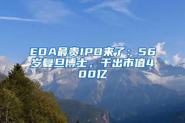 EDA最贵IPO来了：56岁复旦博士，干出市值400亿