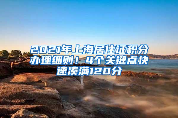 2021年上海居住证积分办理细则！4个关键点快速凑满120分