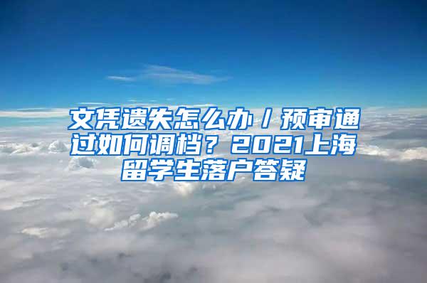 文凭遗失怎么办／预审通过如何调档？2021上海留学生落户答疑