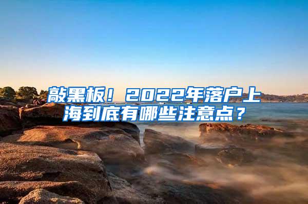 敲黑板！2022年落户上海到底有哪些注意点？