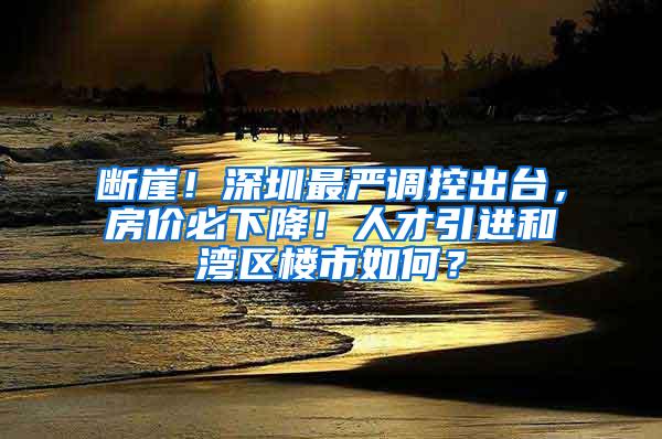 断崖！深圳最严调控出台，房价必下降！人才引进和湾区楼市如何？