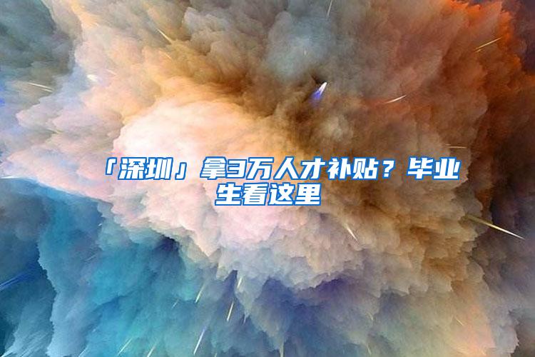 「深圳」拿3万人才补贴？毕业生看这里