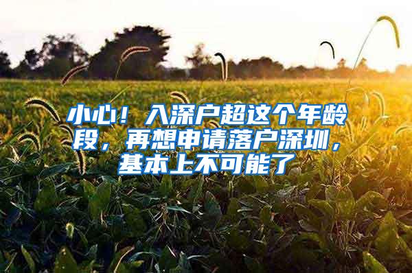 小心！入深户超这个年龄段，再想申请落户深圳，基本上不可能了