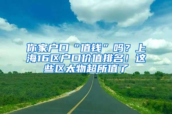 你家户口“值钱”吗？上海16区户口价值排名！这些区太物超所值了