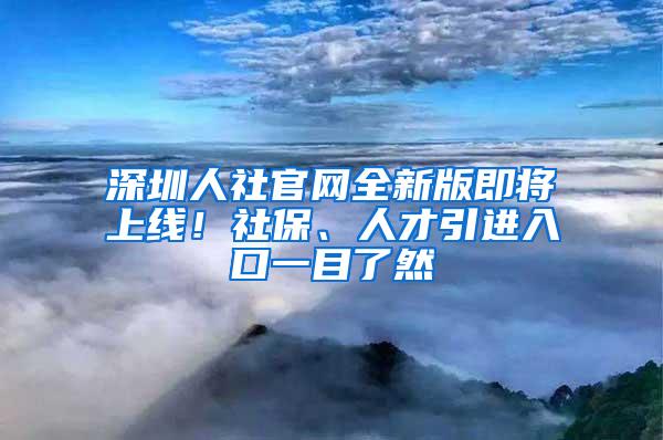 深圳人社官网全新版即将上线！社保、人才引进入口一目了然