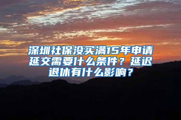 深圳社保没买满15年申请延交需要什么条件？延迟退休有什么影响？