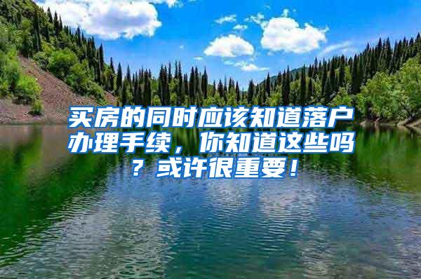 买房的同时应该知道落户办理手续，你知道这些吗？或许很重要！