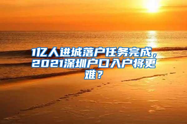 1亿人进城落户任务完成，2021深圳户口入户将更难？