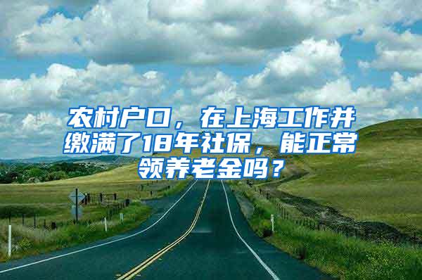 农村户口，在上海工作并缴满了18年社保，能正常领养老金吗？