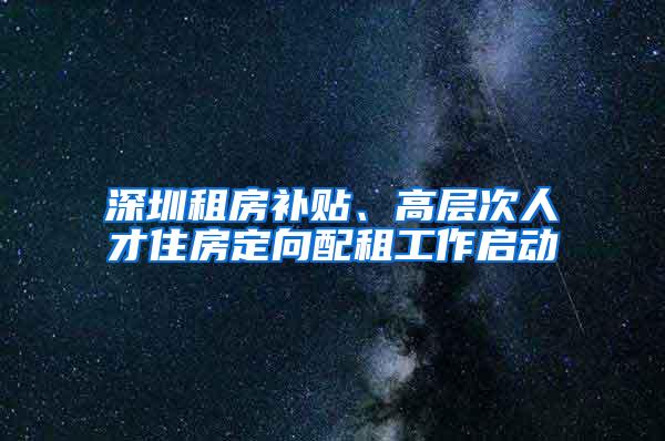 深圳租房补贴、高层次人才住房定向配租工作启动