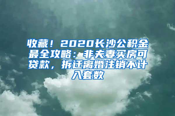 收藏！2020长沙公积金最全攻略：非夫妻买房可贷款，拆迁离婚注销不计入套数