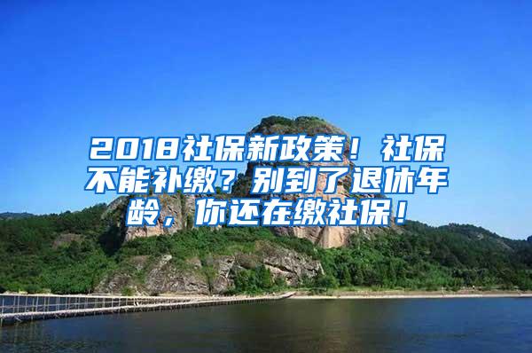 2018社保新政策！社保不能补缴？别到了退休年龄，你还在缴社保！