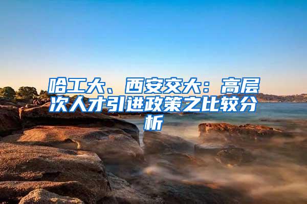 哈工大、西安交大：高层次人才引进政策之比较分析