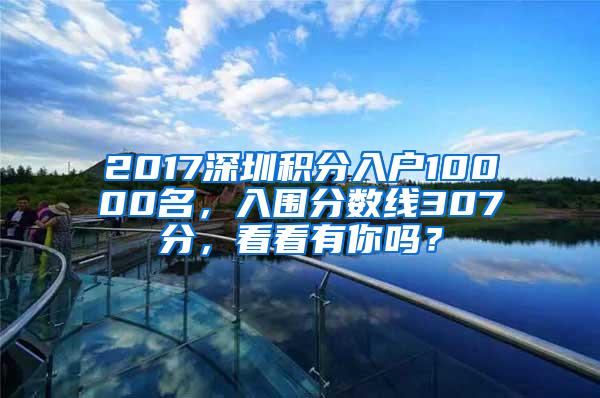 2017深圳积分入户10000名，入围分数线307分，看看有你吗？