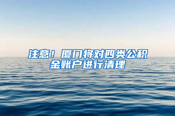 注意！厦门将对四类公积金账户进行清理