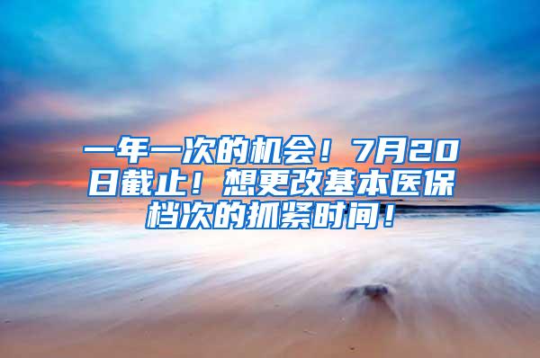 一年一次的机会！7月20日截止！想更改基本医保档次的抓紧时间！