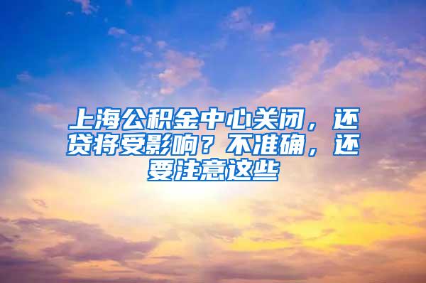 上海公积金中心关闭，还贷将受影响？不准确，还要注意这些