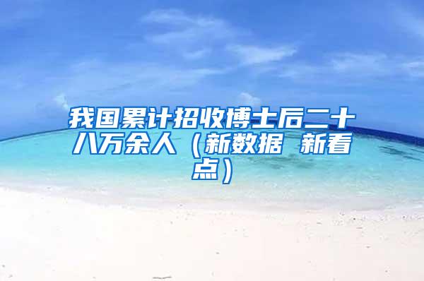 我国累计招收博士后二十八万余人（新数据 新看点）