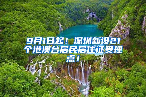 9月1日起！深圳新设21个港澳台居民居住证受理点！