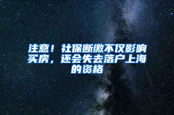 注意！社保断缴不仅影响买房，还会失去落户上海的资格