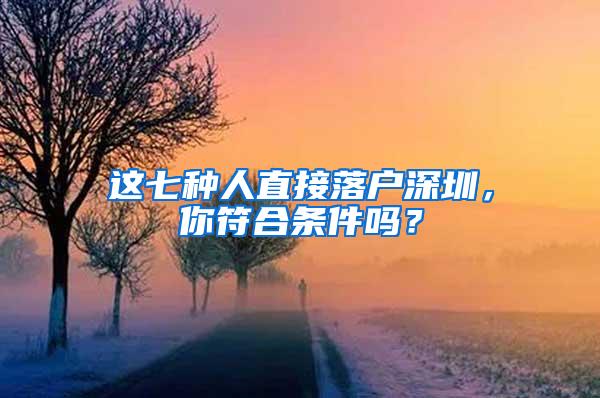 这七种人直接落户深圳，你符合条件吗？