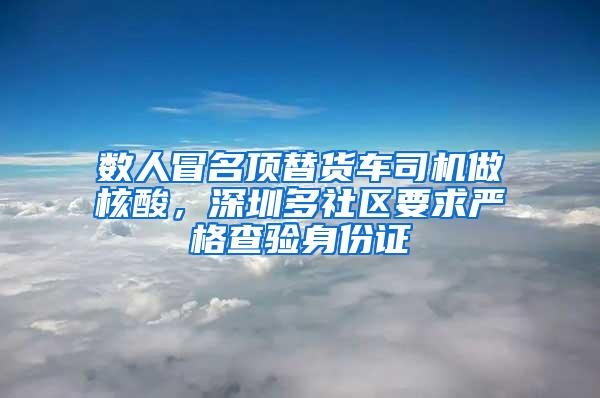 数人冒名顶替货车司机做核酸，深圳多社区要求严格查验身份证