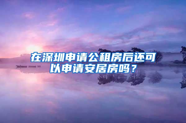 在深圳申请公租房后还可以申请安居房吗？