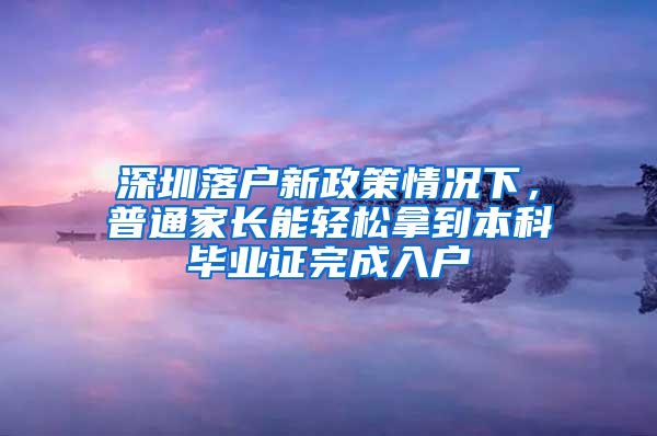 深圳落户新政策情况下，普通家长能轻松拿到本科毕业证完成入户