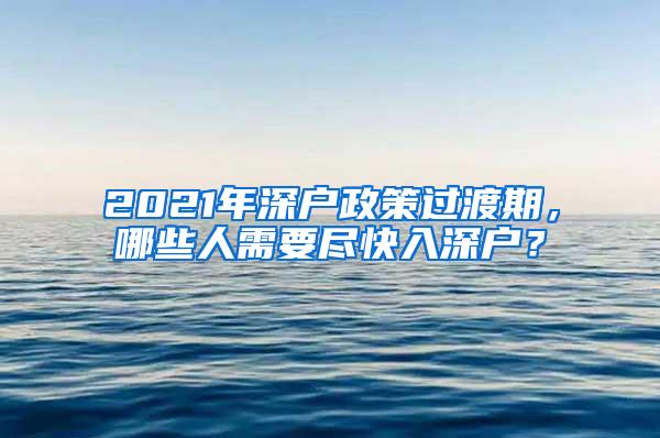 2021年深户政策过渡期，哪些人需要尽快入深户？