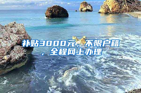 补贴3000元，不限户籍，全程网上办理