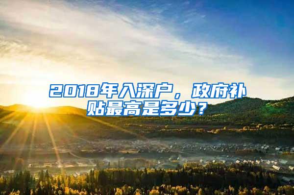 2018年入深户，政府补贴最高是多少？