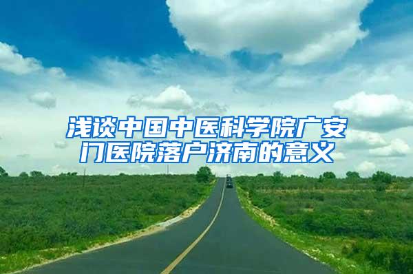 浅谈中国中医科学院广安门医院落户济南的意义