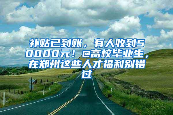 补贴已到账，有人收到50000元！@高校毕业生，在郑州这些人才福利别错过