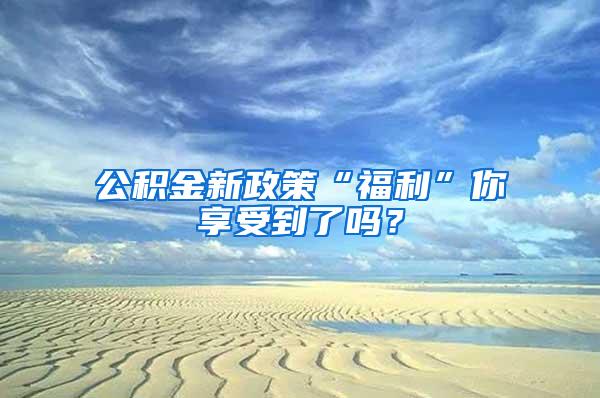 公积金新政策“福利”你享受到了吗？