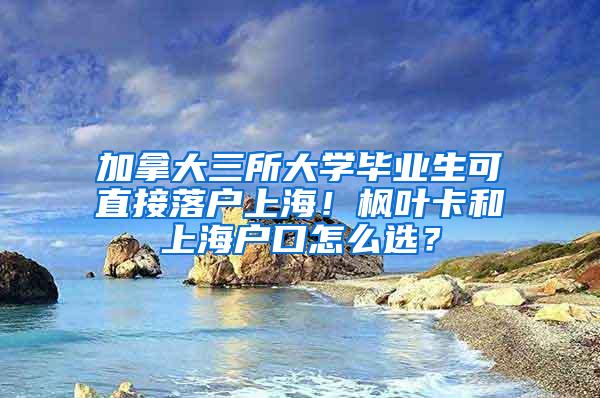 加拿大三所大学毕业生可直接落户上海！枫叶卡和上海户口怎么选？