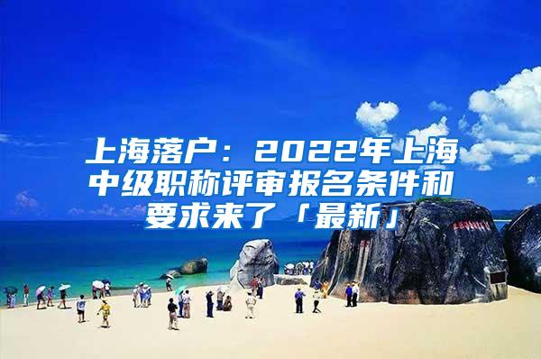 上海落户：2022年上海中级职称评审报名条件和要求来了「最新」